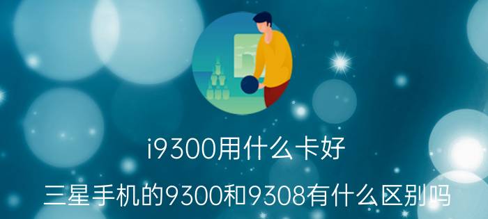 i9300用什么卡好 三星手机的9300和9308有什么区别吗？